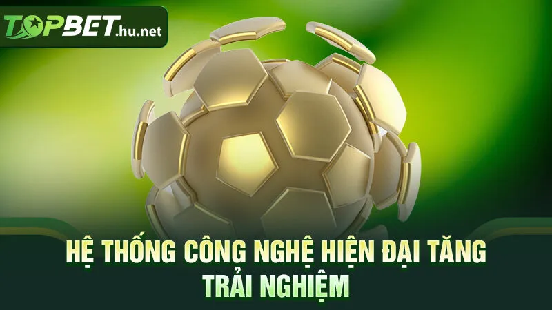 Hệ thống công nghệ hiện đại tăng trải nghiệm