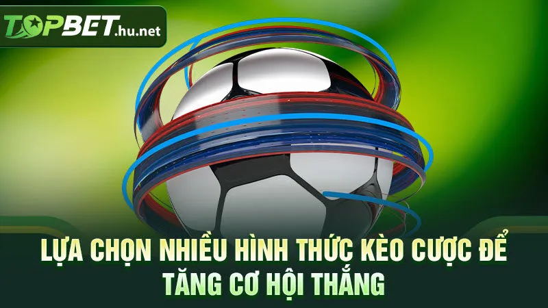 Lựa chọn nhiều hình thức kèo cược để tăng cơ hội thắng