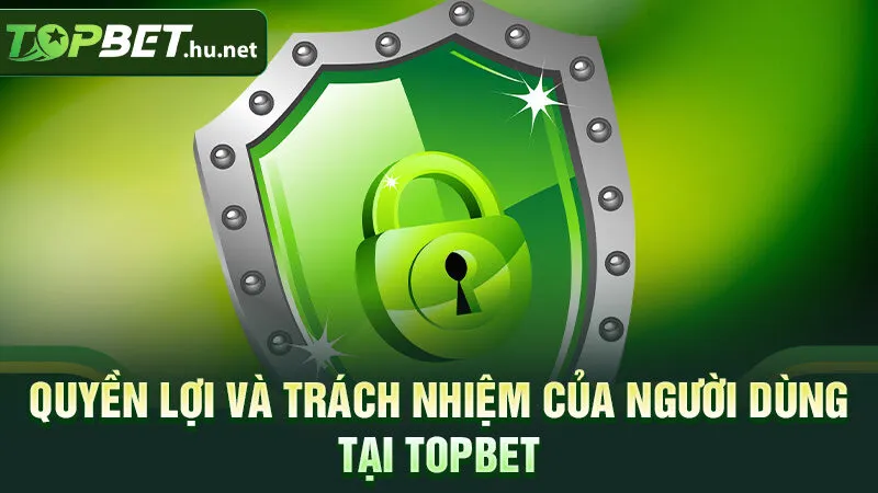 Quyền lợi và trách nhiệm của người dùng tại Topbet
