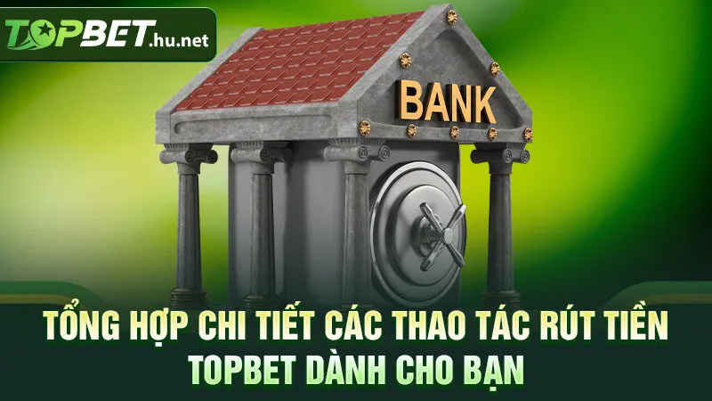 Tổng hợp chi tiết các thao tác rút tiền TOPBET dành cho bạn